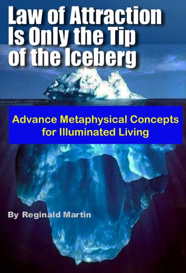 Law of Attraction is only the tip of the Iceberg: Advanced Metaphysical Concepts for Illuminated Living - Martin Reginald