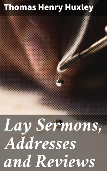 Lay Sermons, Addresses and Reviews - Thomas Henry Huxley