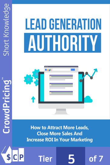Lead Generation Authority: Discover A Step-By-Step Plan To Attract More Leads, Close More Sales And Increase ROI In Your Marketing! - 