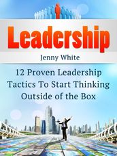 Leadership: 12 Proven Leadership Tactics To Start Thinking Outside of the Box