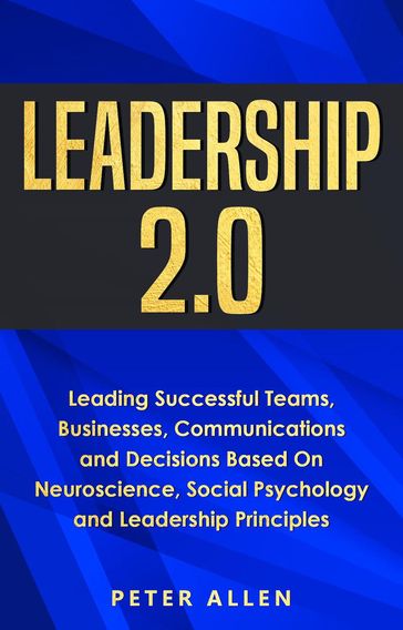 Leadership 2.0: Leading Successful Teams, Businesses, Communications and Decisions Based On Neuroscience, Social Psychology and Leadership Principles - Peter Allen