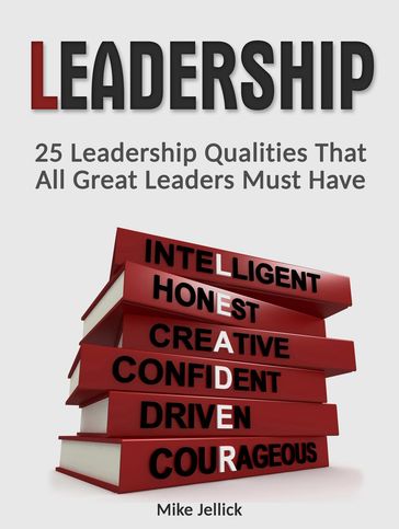 Leadership: 25 Leadership Qualities That All Great Leaders Must Have - Mike Jellick