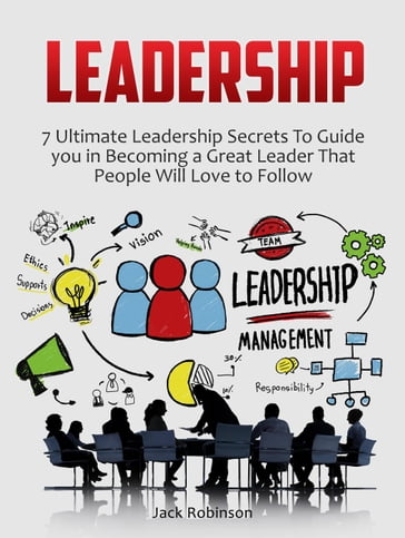 Leadership: 7 Ultimate Leadership Secrets To Guide you in Becoming a Great Leader That People Will Love to Follow - Jack Robinson