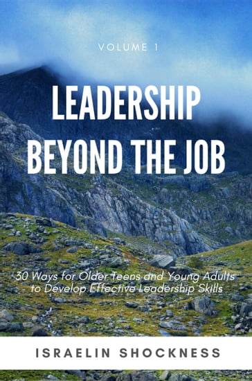 Leadership Beyond the Job: 30 Ways for Older Teens and Young Adults to Develop Effective Leadership Skills -Volume 1 - Israelin Shockness