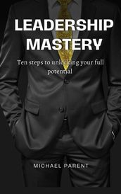 Leadership Mastery: ten steps to unlock your full potential