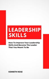 Leadership Skills - How To Improve Your Leadership Skills And Become The Leader That You Meant To Be