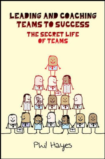 Leading And Coaching Teams To Success: The Secret Life Of Teams - Philip Hayes