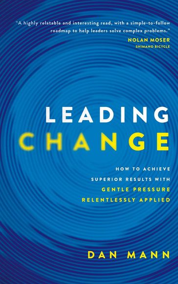 Leading Change: How to Achieve Superior Results with Gentle Pressure Relentlessly Applied - Dan Mann