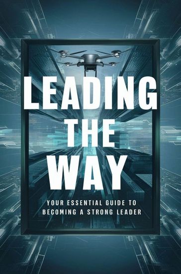 Leading The Way: Your Essential Guide To Becoming A Strong Leader - Negoita Manuela