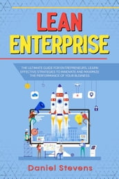 Lean Enterprise: The Ultimate Guide for Entrepreneurs. Learn Effective Strategies to Innovate and Maximize the Performance of Your Business.