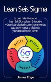 Lean Seis Sigma: La guía definitiva sobre Lean Seis Sigma, Lean Enterprise y Lean Manufacturing, con herramientas para incrementar la eficiencia y la satisfacción del cliente