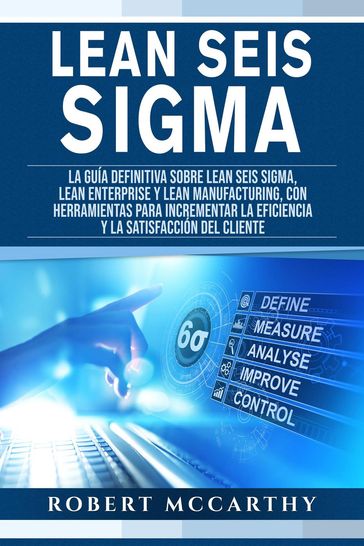 Lean Seis Sigma: La guía definitiva sobre Lean Seis Sigma, Lean Enterprise y Lean Manufacturing, con herramientas para incrementar la eficiencia y la satisfacción del cliente - Robert McCarthy