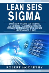 Lean Seis Sigma: La guía definitiva sobre Lean Seis Sigma, Lean Enterprise y Lean Manufacturing, con herramientas para incrementar la eficiencia y la satisfacción del cliente