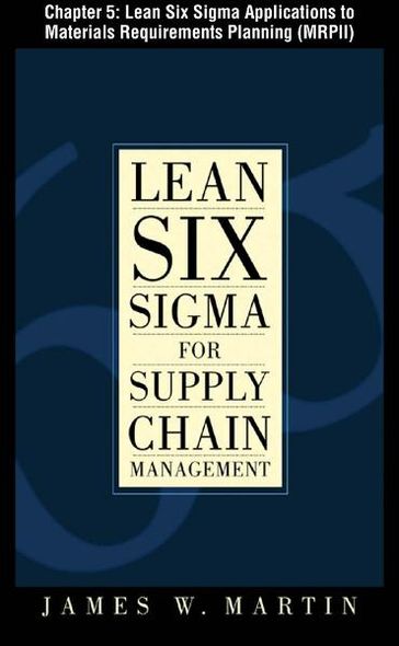 Lean Six Sigma for Supply Chain Management, Chapter 5 - Lean Six Sigma Applications to Materials Requirements Planning (MRPII) - Martin James