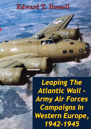 Leaping The Atlantic Wall - Army Air Forces Campaigns In Western Europe, 1942-1945 [Illustrated Edition] - Edward T. Russell