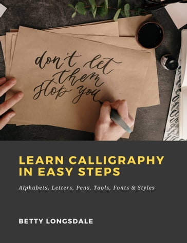 Learn Calligraphy in Easy Steps: Alphabets, Letters, Pens, Tools, Fonts & Styles - Betty Longsdale