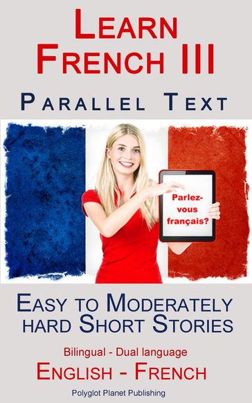 Learn French III - Parallel Text - Easy to Moderately Hard Short Stories (Bilingual - Dual Language) English - French - Polyglot Planet Publishing