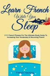 Learn French While You Sleep: 1111 French Phrases for the Ultimate Study Guide to Increasing Your Vocabulary & Becoming Fluent!
