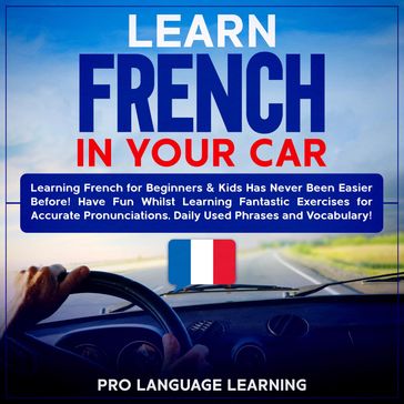 Learn French in Your Car: Learning French for Beginners & Kids Has Never Been Easier Before! Have Fun Whilst Learning Fantastic Exercises for Accurate Pronunciations, Daily Used Phrases and Vocabulary! - Pro Language Learning
