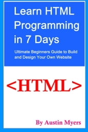 Learn HTML Programming in 7 Days: Ultimate Beginners Guide to Build and Design Your Own Website