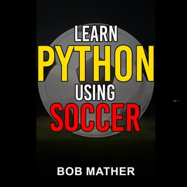 Learn Python Using Soccer: Coding for Kids in Python Using Outrageously Fun Soccer Concepts - Bob Mather