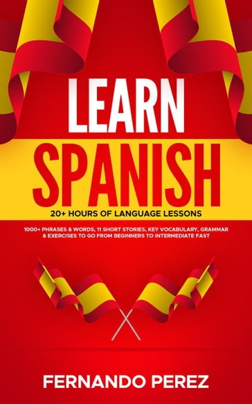 Learn Spanish- 20+ Hours Of Language Lessons: 1000+ Phrases & Words, 11 Short Stories, Key Vocabulary, Grammar & Exercises To Go From Beginners To Intermediate Fast - Fernando Perez