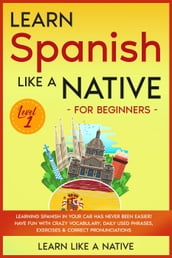 Learn Spanish Like a Native for Beginners - Level 1: Learning Spanish in Your Car Has Never Been Easier! Have Fun with Crazy Vocabulary, Daily Used Phrases, Exercises & Correct Pronunciations