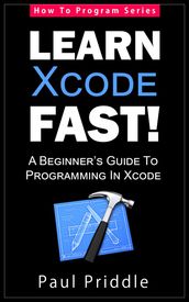 Learn Xcode Fast! - A Beginner s Guide To Programming in Xcode