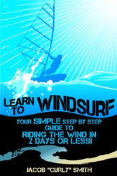 Learn to Windsurf: Your Simple Step by Step Guide to Riding the Wind in 2 Days or Less!