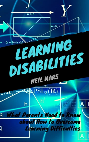 Learning Disabilities: What Parents Need to Know About How to Overcome Learning Difficulties - Neil Mars