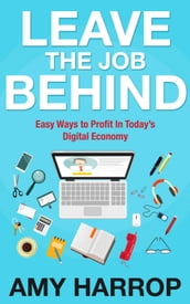 Leave The Job Behind: Easy Ways to Profit In Today s Digital Economy