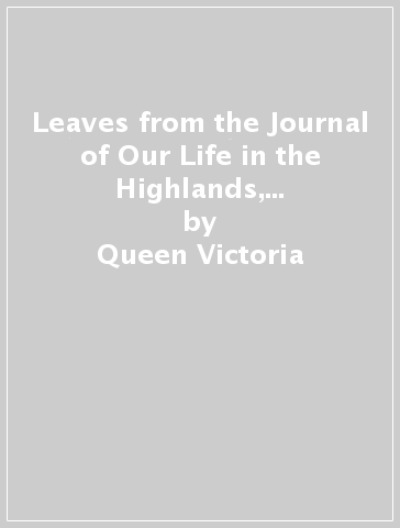 Leaves from the Journal of Our Life in the Highlands, 1848-1861 & More Leaves, 1862-1882 - Queen Victoria