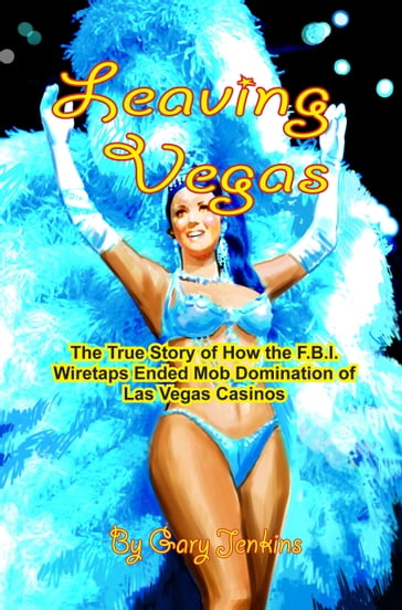 Leaving Vegas: The True Story of How the F.B.I. Wiretaps Ended Mob Domination of Las Vegas Casinos - GARY JENKINS