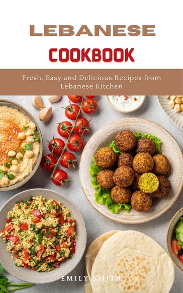 Lebanese Cookbook: Fresh, Easy and Delicious Recipes From Lebanese Kitchen - Emily Smith