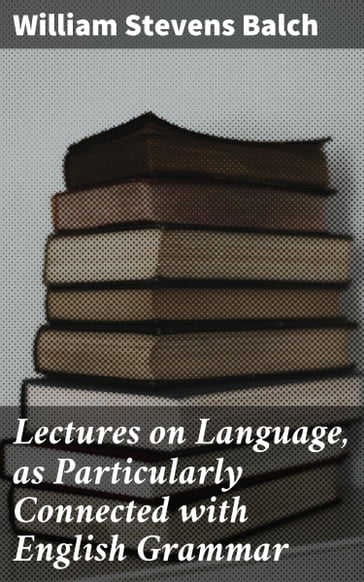 Lectures on Language, as Particularly Connected with English Grammar - William Stevens Balch