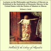 Lectures on the Philosophy and Practice of Slavery as Exhibited in the Institution of Domestic Slavery in the United States with the Duties of Masters to Slaves