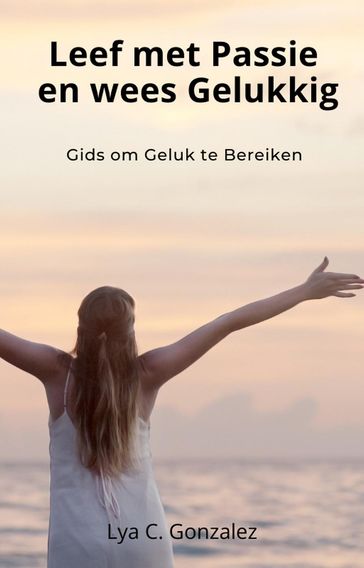 Leef met Passie en wees Gelukkig Gids om Geluk te Bereiken - LYA C. GONZALEZ - gustavo espinosa juarez