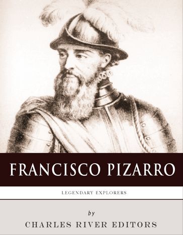 Legendary Explorers: The Life and Legacy of Francisco Pizarro - Charles River Editors