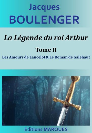 La Légende du roi Arthur - Tome II - Les Amours de Lancelot & Le Roman de Galehaut - Jacques Boulenger
