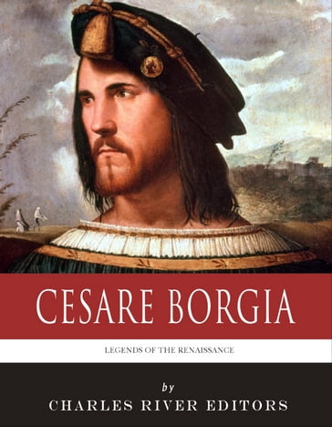 Legends of the Renaissance: The Life and Legacy of Cesare Borgia - Charles River Editors