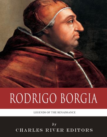 Legends of the Renaissance: The Life and Legacy of Rodrigo Borgia - Charles River Editors
