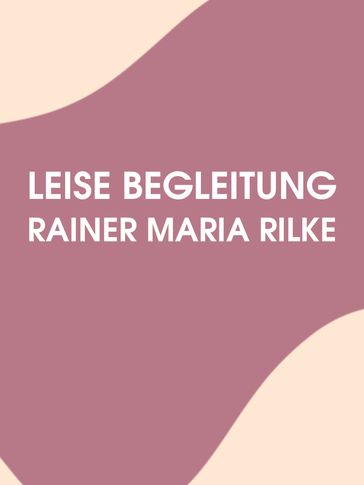 Leise Begleitung - Rainer Maria Rilke