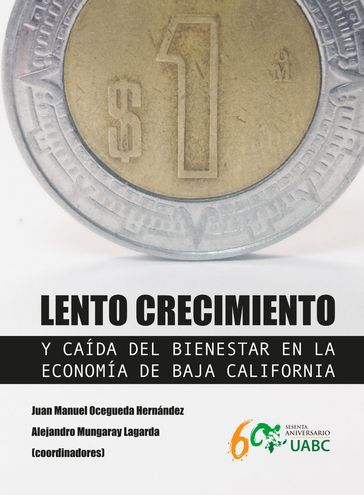 Lento crecimiento y caída del bienestar en la economía de Baja California - Alejandro Mungaray Lagarda - Ana Bárbara Mungaray Moctezuma - Ana Isabel Acosta Martínez - Antonio de Jesús Rosas Valenzuela - Belem Dolores Avendaño Ruiz - Emilio Hernández Gómez - Germán Osorio Novela - Gilberto Martínez Sidón - Juan Manuel Ocegueda Hernández - Martín Ramírez Urquidy - Mayra Yesenia Nava Rubio - Natanael Ramírez Angulo - Paulo Alfonso Carrillo Regino - Pedro Antonio Ramonetti Vega - Ramón Amadeo Castillo Ponce - Roberto Iván Fuentes Contreras - Rogelio Varela Llamas - Rolando Daniels Pinto - Rosalba Fabiola Rodríguez Cerón - Sylvia Mónica Pérez Núñez