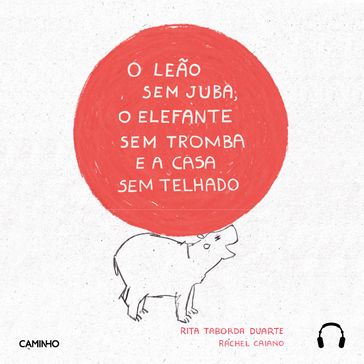 O Leão Sem Juba, o Elefante Sem Tromba e a Casa Sem Telhado - Rita Taborda Duarte - Rachel Caiano