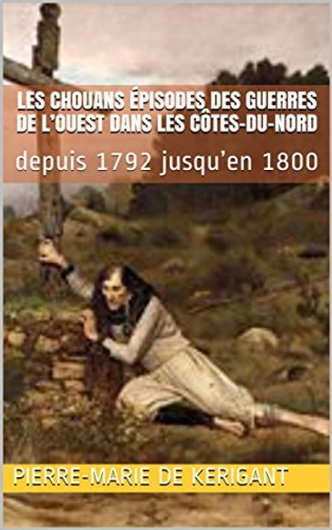 Les Chouans Épisodes des guerres de l'Ouest dans les Côtes-du-Nord depuis 1792 jusqu'en 1800 - Pierre-Marie de Kerigant