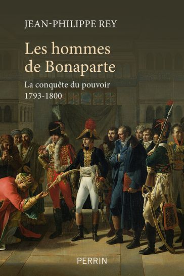 Les Hommes de Bonaparte - La conquête du pouvoir 1793-1800 - Jean-Philippe Rey