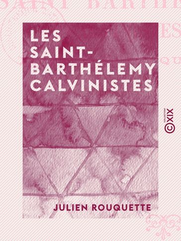 Les Saint-Barthélemy calvinistes - Julien Rouquette