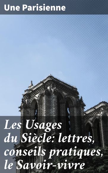 Les Usages du Siècle: lettres, conseils pratiques, le Savoir-vivre - UNE PARISIENNE