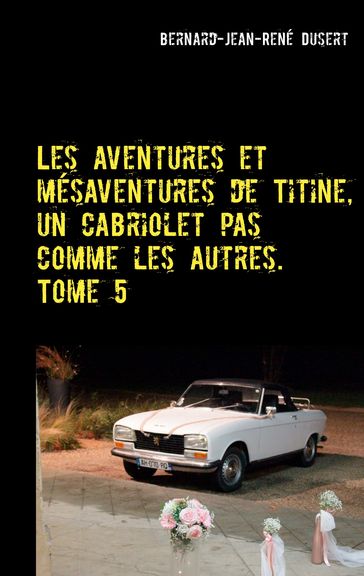 Les aventures et mésaventures de Titine, un cabriolet pas comme les autres. Tome 5 - Bernard-Jean-René Dusert