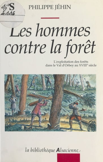 Les hommes contre la forêt : l'exploitation des forêts dans le Val d'Orbey au XVIIIe siècle - Philippe Jéhin